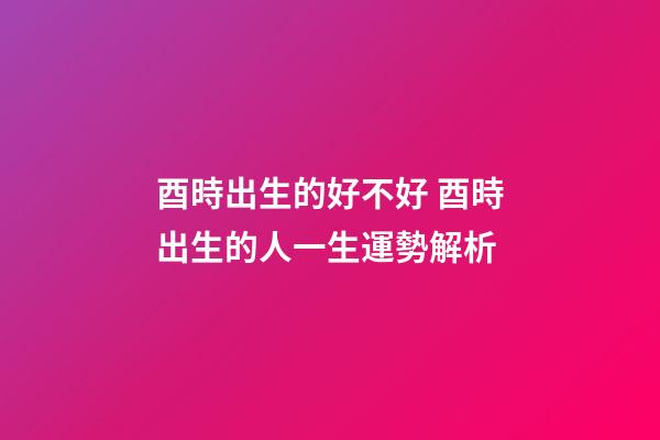酉時出生的好不好 酉時出生的人一生運勢解析